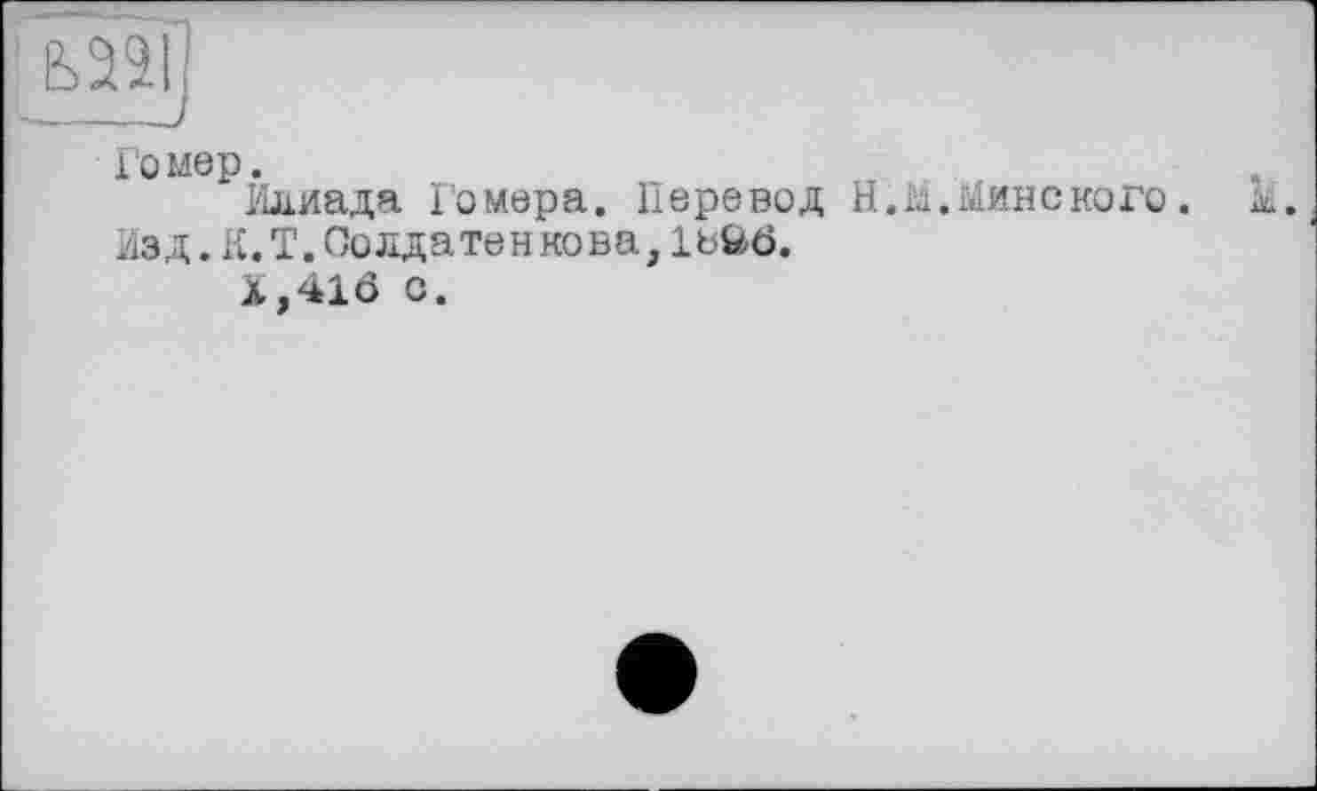 ﻿[mj
Гомер.
Илиада Гомера. Перевод Н.ы.Минского.
изд. К. Т. Солдатенкова, 1ьйб.
Х,41б о.